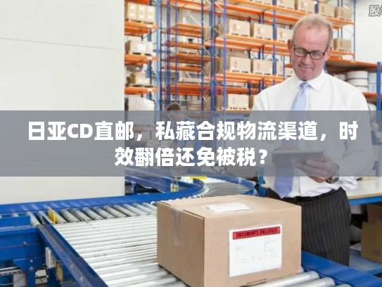 日亚CD直邮,私藏合规物流渠道,时效翻倍还免被税? 日亚CD直邮,私藏合规物流渠道,时效翻倍还免被税?