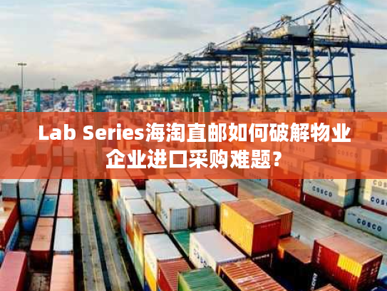 Lab Series海淘直邮如何破解物业企业进口采购难题？