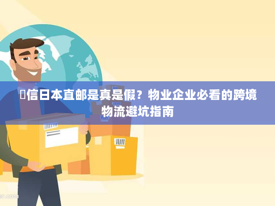 楽信日本直邮是真是假？物业企业必看的跨境物流避坑指南