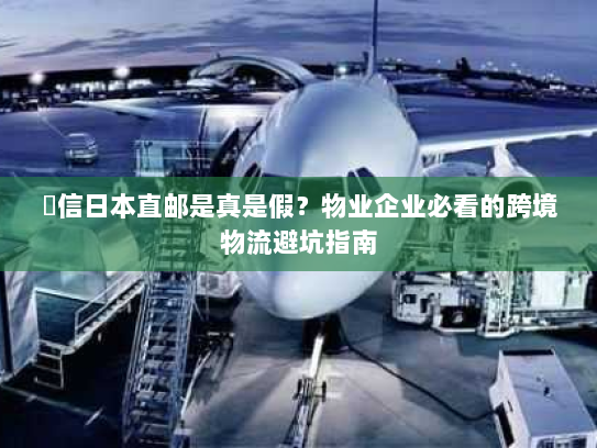 楽信日本直邮是真是假？物业企业必看的跨境物流避坑指南