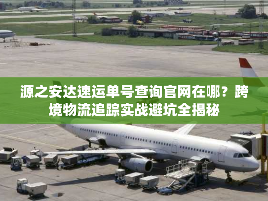 源之安达速运单号查询官网在哪？跨境物流追踪实战避坑全揭秘