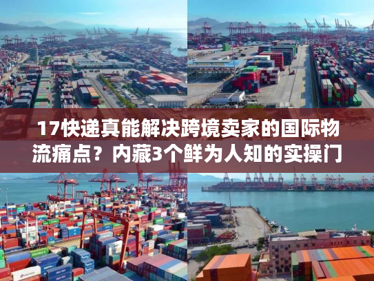 17快递真能解决跨境卖家的国际物流痛点？内藏3个鲜为人知的实操门道