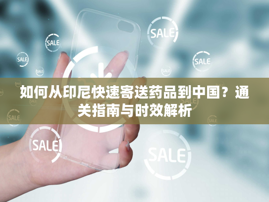 如何从印尼快速寄送药品到中国?通关指南与时效解析 如何从印尼快速寄送药品到中国?通关指南与时效解析