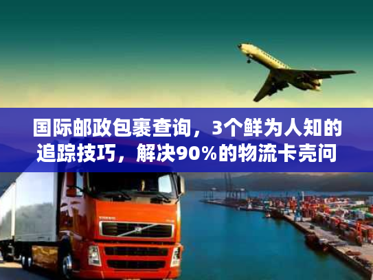 国际邮政包裹查询，3个鲜为人知的追踪技巧，解决90%的物流卡壳问题