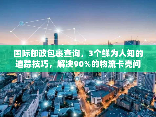 国际邮政包裹查询，3个鲜为人知的追踪技巧，解决90%的物流卡壳问题