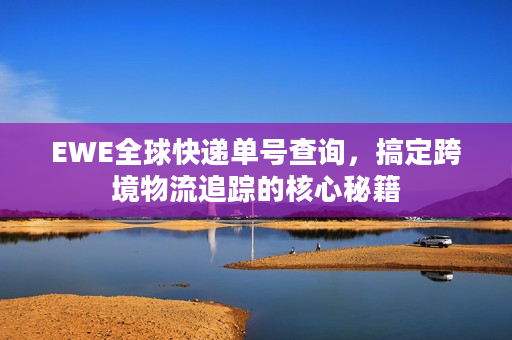 EWE全球快递单号查询，搞定跨境物流追踪的核心秘籍