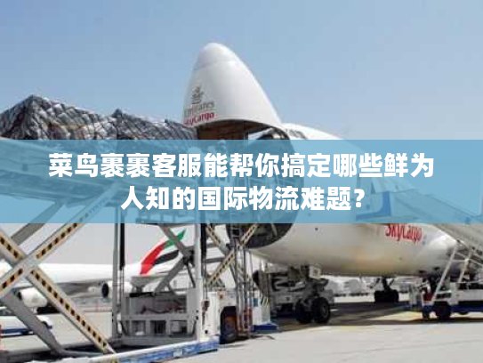 菜鸟裹裹客服能帮你搞定哪些鲜为人知的国际物流难题？