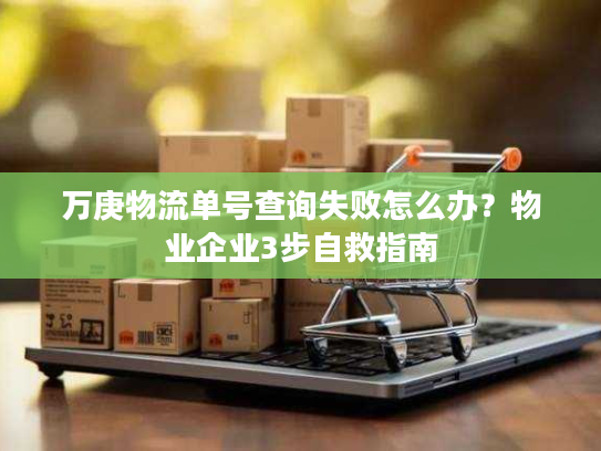 万庚物流单号查询失败怎么办？物业企业3步自救指南