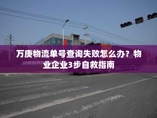 万庚物流单号查询失败怎么办？物业企业3步自救指南