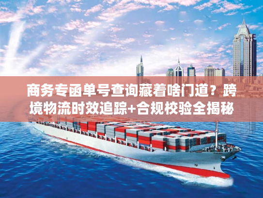 商务专函单号查询藏着啥门道？跨境物流时效追踪+合规校验全揭秘
