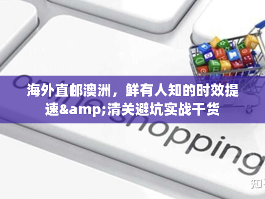 海外直邮澳洲，鲜有人知的时效提速&清关避坑实战干货