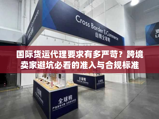 国际货运代理要求有多严苛？跨境卖家避坑必看的准入与合规标准