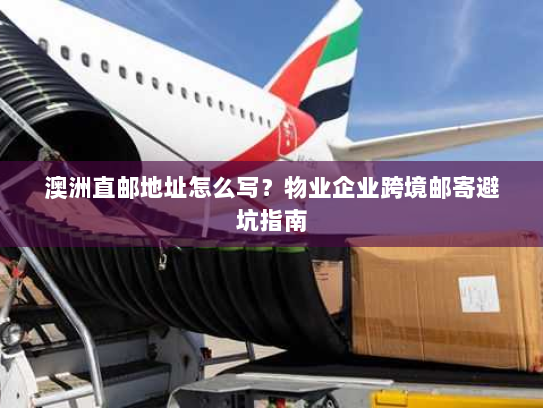 澳洲直邮地址怎么写?物业企业跨境邮寄避坑指南 澳洲直邮地址怎么写?物业企业跨境邮寄避坑指南