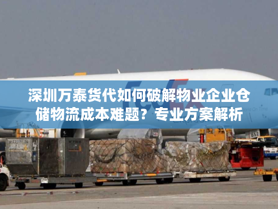 深圳万泰货代如何破解物业企业仓储物流成本难题?专业方案解析 深圳万泰货代如何破解物业企业仓储物流成本难题?专业方案解析
