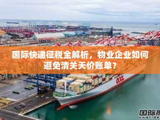 国际快递征税全解析,物业企业如何避免清关天价账单? 国际快递征税全解析,物业企业如何避免清关天价账单?