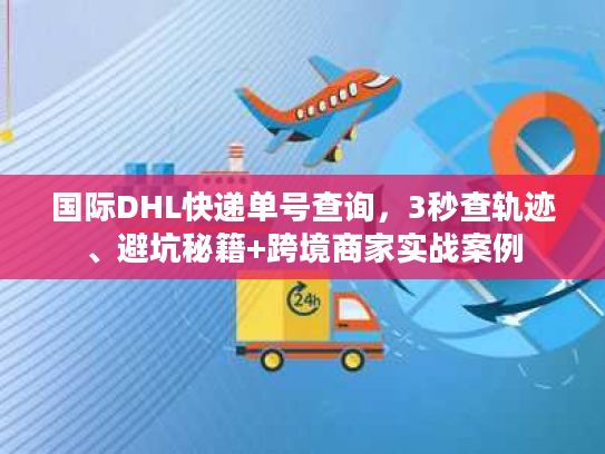 国际DHL快递单号查询，3秒查轨迹、避坑秘籍+跨境商家实战案例