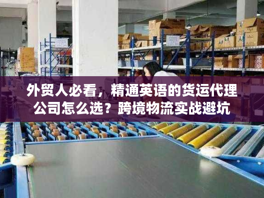 外贸人必看,精通英语的货运代理公司怎么选?跨境物流实战避坑 外贸人必看,精通英语的货运代理公司怎么选?跨境物流实战避坑