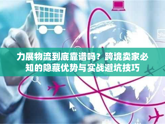 力展物流到底靠谱吗？跨境卖家必知的隐藏优势与实战避坑技巧