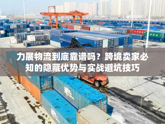 力展物流到底靠谱吗？跨境卖家必知的隐藏优势与实战避坑技巧