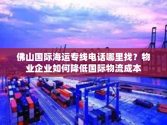佛山国际海运专线电话哪里找?物业企业如何降低国际物流成本 佛山国际海运专线电话哪里找?物业企业如何降低国际物流成本