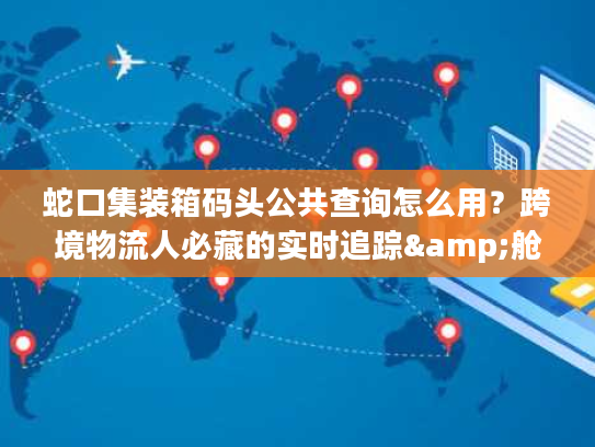 蛇口集装箱码头公共查询怎么用？跨境物流人必藏的实时追踪&舱单核验技巧