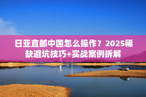 日亚直邮中国怎么操作?2025稀缺避坑技巧+实战案例拆解 日亚直邮中国怎么操作?2025稀缺避坑技巧+实战案例拆解