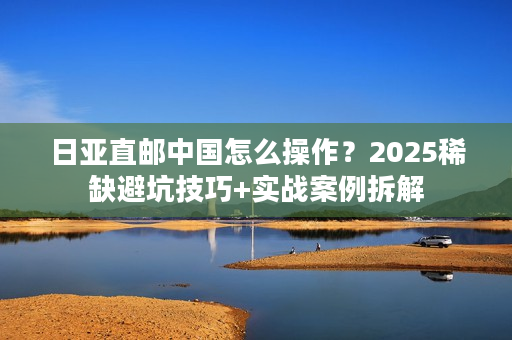 日亚直邮中国怎么操作?2025稀缺避坑技巧+实战案例拆解 日亚直邮中国怎么操作?2025稀缺避坑技巧+实战案例拆解