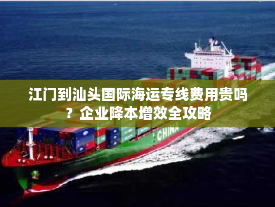 江门到汕头国际海运专线费用贵吗？企业降本增效全攻略