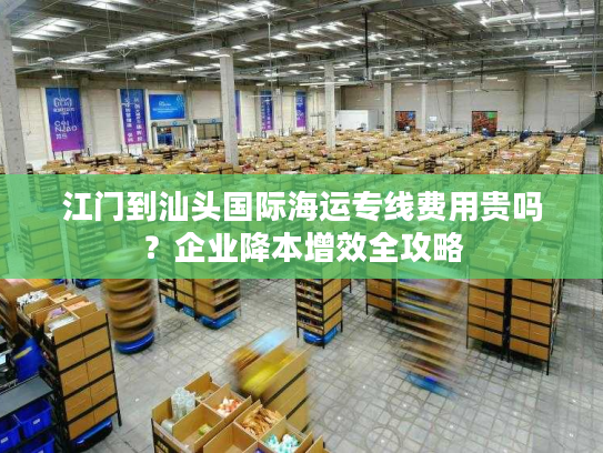 江门到汕头国际海运专线费用贵吗？企业降本增效全攻略