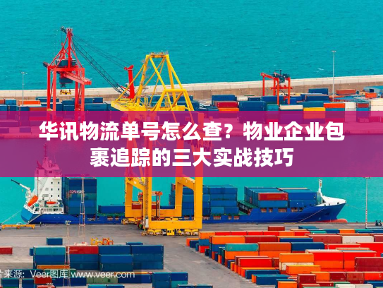 华讯物流单号怎么查？物业企业包裹追踪的三大实战技巧