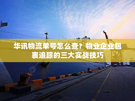 华讯物流单号怎么查？物业企业包裹追踪的三大实战技巧