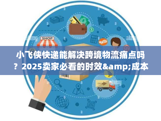小飞侠快递能解决跨境物流痛点吗？2025卖家必看的时效&成本优化方案