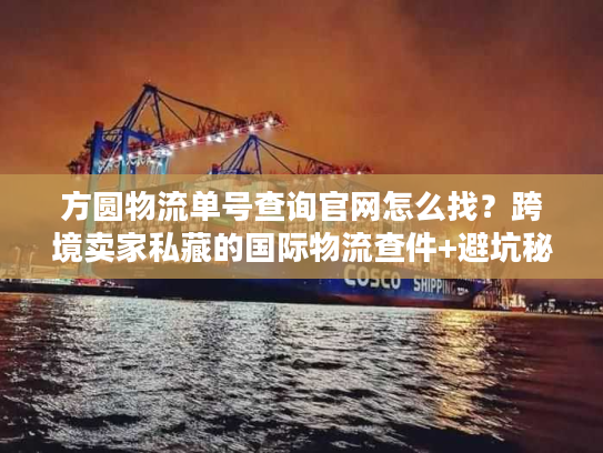 方圆物流单号查询官网怎么找？跨境卖家私藏的国际物流查件+避坑秘籍