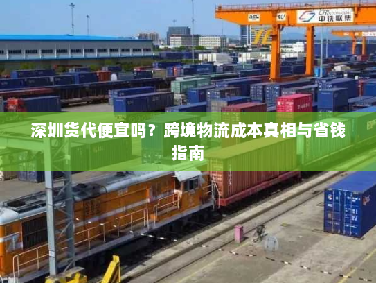 深圳货代便宜吗?跨境物流成本真相与省钱指南 深圳货代便宜吗?跨境物流成本真相与省钱指南
