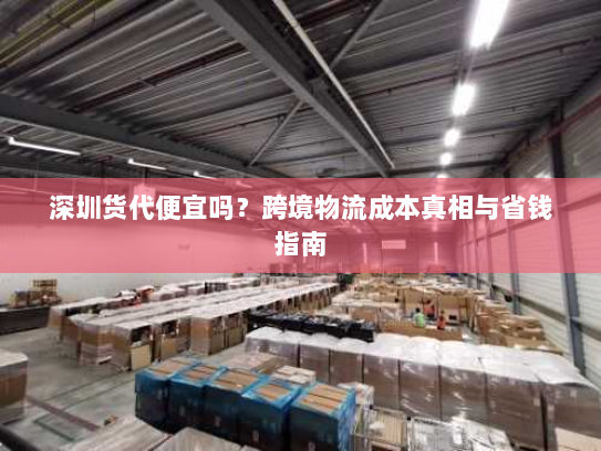 深圳货代便宜吗?跨境物流成本真相与省钱指南 深圳货代便宜吗?跨境物流成本真相与省钱指南