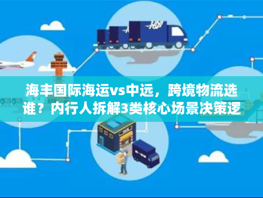 海丰国际海运vs中远，跨境物流选谁？内行人拆解3类核心场景决策逻辑