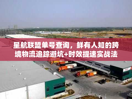 星航联盟单号查询，鲜有人知的跨境物流追踪避坑+时效提速实战法