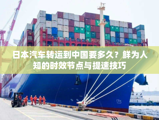 日本汽车转运到中国要多久？鲜为人知的时效节点与提速技巧