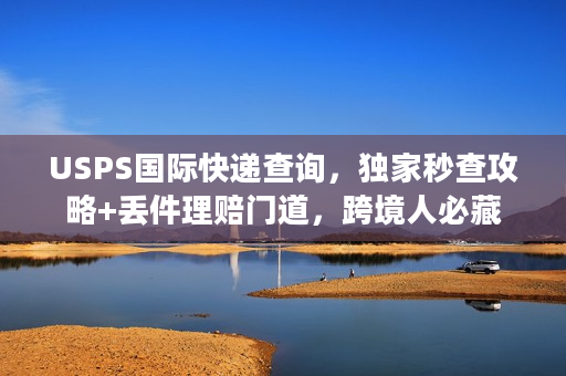 USPS国际快递查询，独家秒查攻略+丢件理赔门道，跨境人必藏
