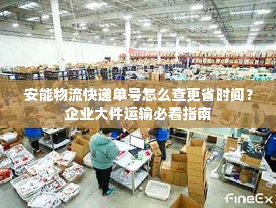安能物流快递单号怎么查更省时间？企业大件运输必看指南