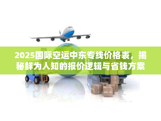 2025国际空运中东专线价格表，揭秘鲜为人知的报价逻辑与省钱方案