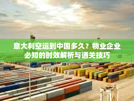 意大利空运到中国多久？物业企业必知的时效解析与通关技巧