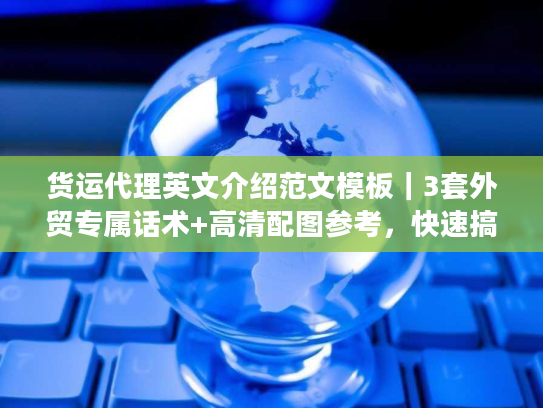 货运代理英文介绍范文模板｜3套外贸专属话术+高清配图参考，快速搞定海外客户