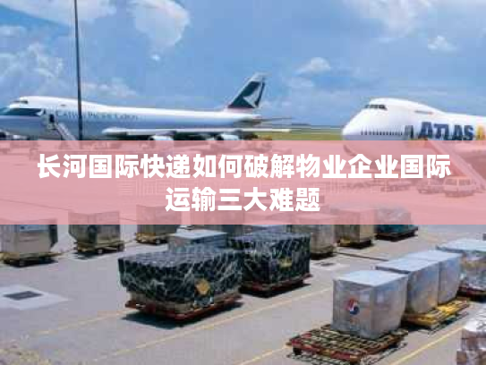 长河国际快递如何破解物业企业国际运输三大难题 长河国际快递如何破解物业企业国际运输三大难题