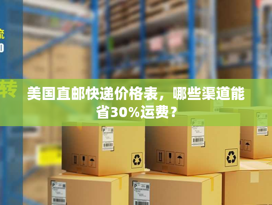 美国直邮快递价格表，哪些渠道能省30%运费？
