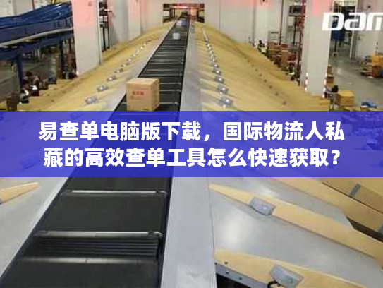 易查单电脑版下载，国际物流人私藏的高效查单工具怎么快速获取？