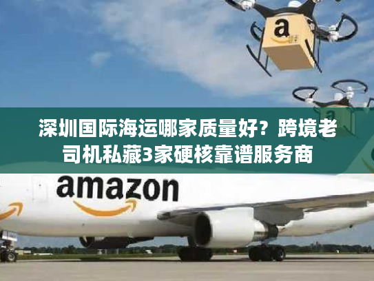 深圳国际海运哪家质量好？跨境老司机私藏3家硬核靠谱服务商