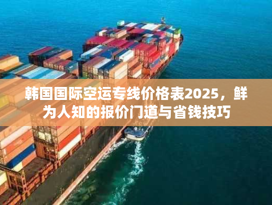 韩国国际空运专线价格表2025，鲜为人知的报价门道与省钱技巧