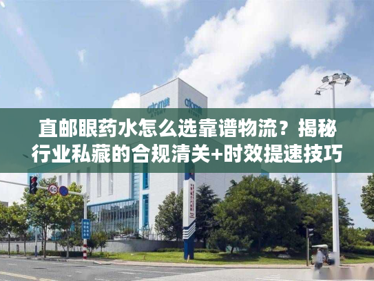 直邮眼药水怎么选靠谱物流？揭秘行业私藏的合规清关+时效提速技巧