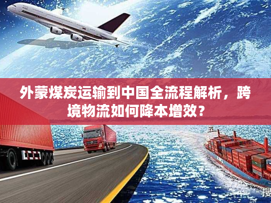 外蒙煤炭运输到中国全流程解析,跨境物流如何降本增效? 外蒙煤炭运输到中国全流程解析,跨境物流如何降本增效?